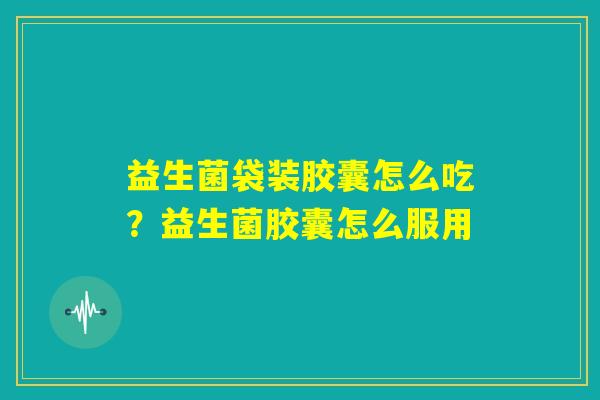 益生菌袋装胶囊怎么吃？益生菌胶囊怎么服用