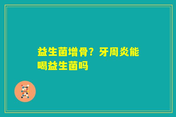 益生菌增骨?牙周炎能喝益生菌吗 益生菌增骨?牙周炎能喝益生菌吗