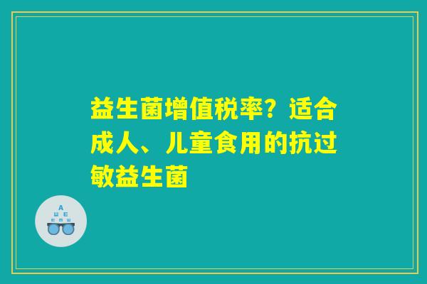 益生菌增值税率？适合成人、儿童食用的抗过敏益生菌