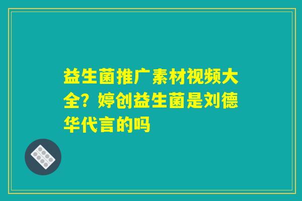 益生菌推广素材视频大全？婷创益生菌是刘德华代言的吗