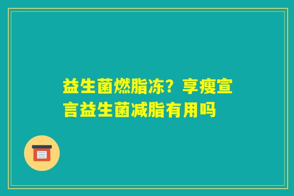 益生菌燃脂冻？享瘦宣言益生菌减脂有用吗