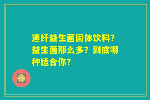 速纤益生菌固体饮料？益生菌那么多？到底哪种适合你？