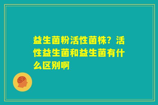 益生菌粉活性菌株？活性益生菌和益生菌有什么区别啊