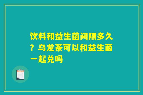 饮料和益生菌间隔多久？乌龙茶可以和益生菌一起兑吗