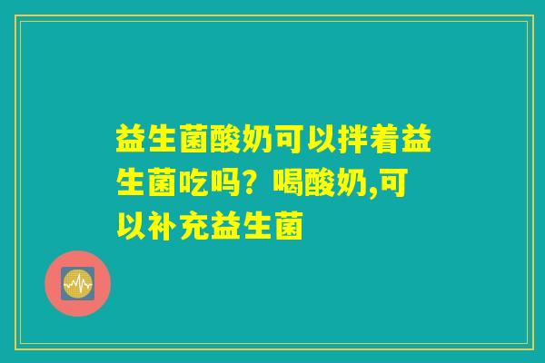 益生菌酸奶可以拌着益生菌吃吗？喝酸奶,可以补充益生菌
