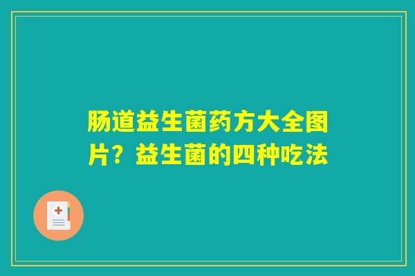 肠道益生菌药方大全图片？益生菌的四种吃法