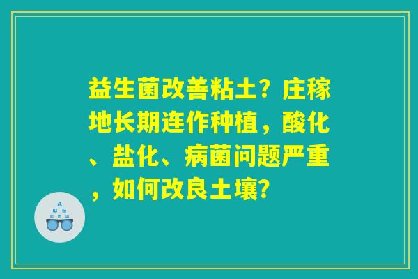 益生菌改善粘土？庄稼地长期连作种植，酸化、盐化、病菌问题严重，如何改良土壤？