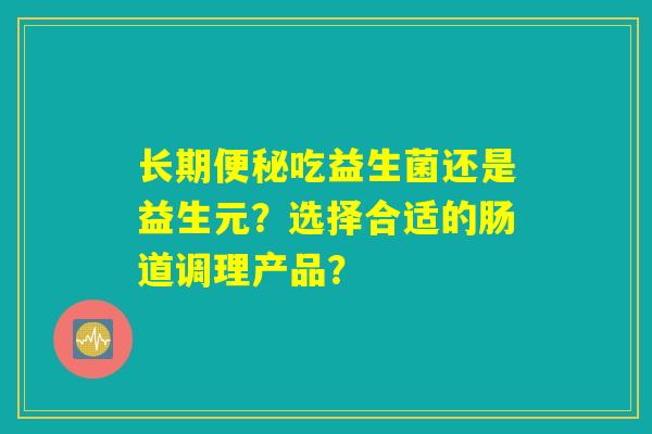 长期便秘吃益生菌还是益生元？选择合适的肠道调理产品？