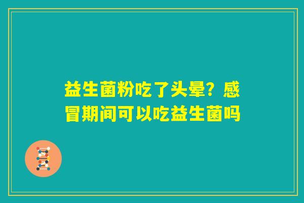益生菌粉吃了头晕？感冒期间可以吃益生菌吗