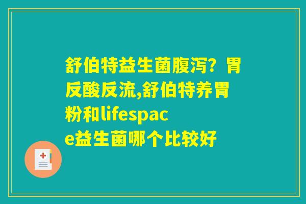 舒伯特益生菌腹泻？胃反酸反流,舒伯特养胃粉和lifespace益生菌哪个比较好