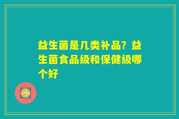 益生菌是几类补品？益生菌食品级和保健级哪个好