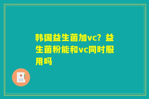韩国益生菌加vc？益生菌粉能和vc同时服用吗