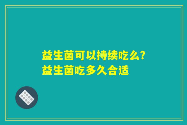 益生菌可以持续吃么？益生菌吃多久合适