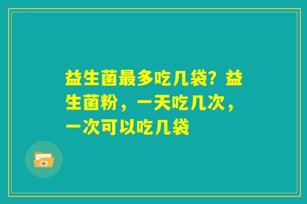 益生菌最多吃几袋？益生菌粉，一天吃几次，一次可以吃几袋