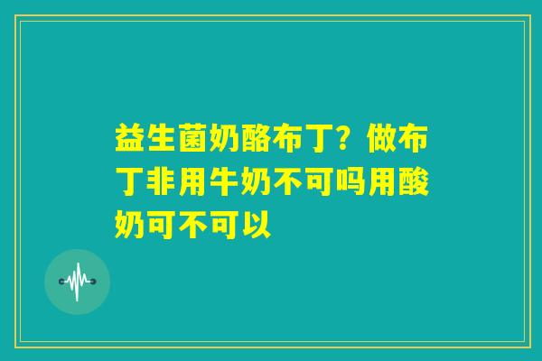 益生菌奶酪布丁？做布丁非用牛奶不可吗用酸奶可不可以