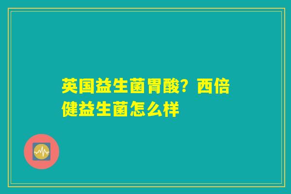 英国益生菌胃酸？西倍健益生菌怎么样