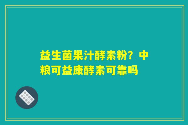 益生菌果汁酵素粉？中粮可益康酵素可靠吗