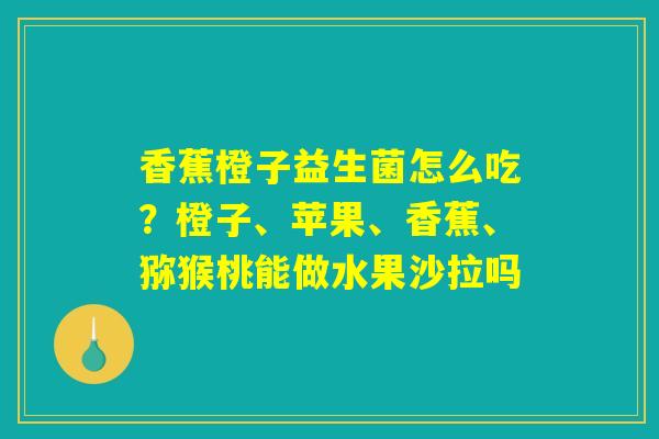 香蕉橙子益生菌怎么吃?橙子、苹果、香蕉、猕猴桃能做水果沙拉吗 香蕉橙子益生菌怎么吃?橙子、苹果、香蕉、猕猴桃能做水果沙拉吗