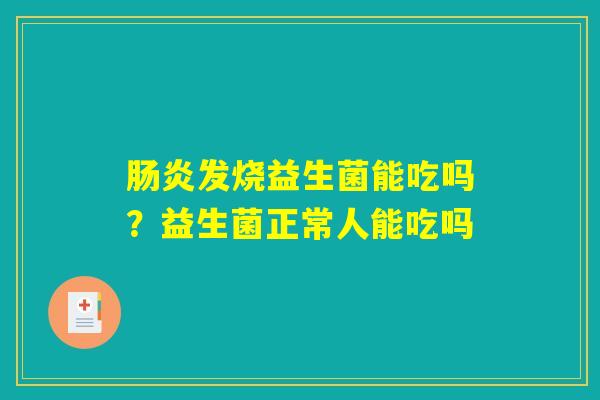 肠炎发烧益生菌能吃吗？益生菌正常人能吃吗