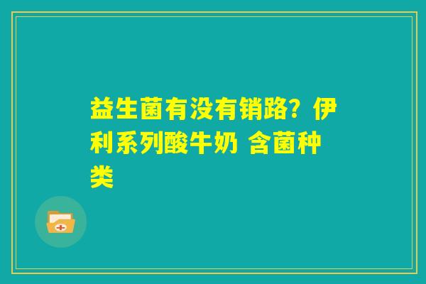 益生菌有没有销路？伊利系列酸牛奶 含菌种类