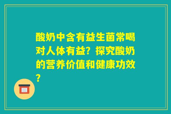 酸奶中含有益生菌常喝对人体有益？探究酸奶的营养价值和健康功效？