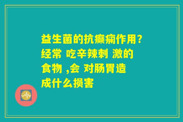 益生菌的抗癫痫作用？经常 吃辛辣刺 激的食物 ,会 对肠胃造成什么损害