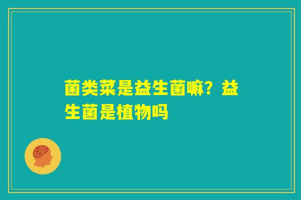 菌类菜是益生菌嘛？益生菌是植物吗