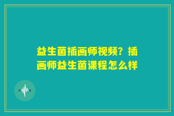 益生菌插画师视频？插画师益生菌课程怎么样