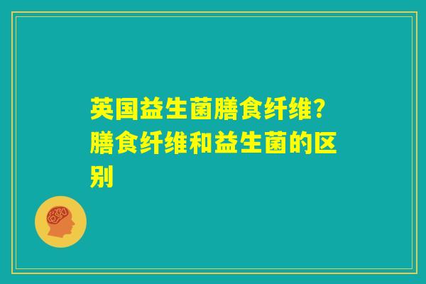 英国益生菌膳食纤维？膳食纤维和益生菌的区别