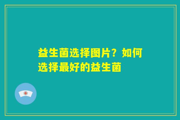 益生菌选择图片？如何选择最好的益生菌
