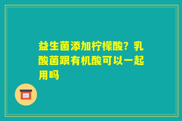 益生菌添加柠檬酸？乳酸菌跟有机酸可以一起用吗