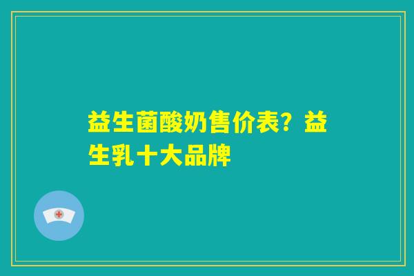 益生菌酸奶售价表？益生乳十大品牌