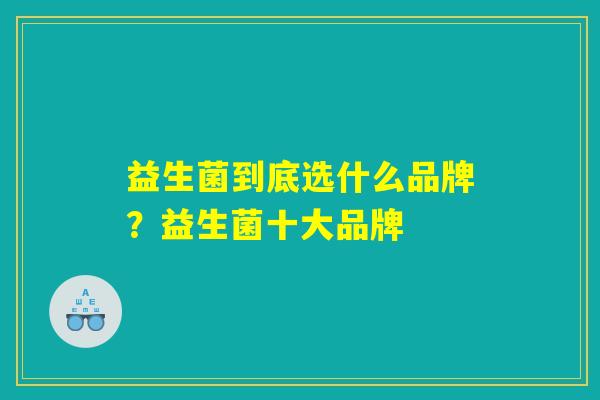 益生菌到底选什么品牌？益生菌十大品牌