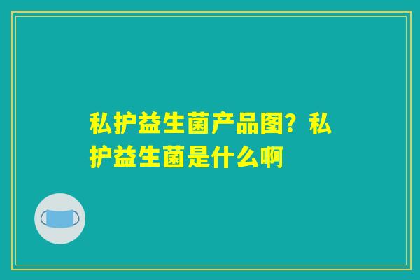 私护益生菌产品图？私护益生菌是什么啊