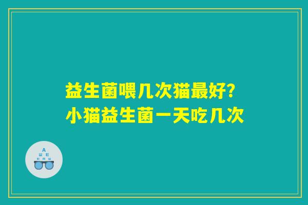 益生菌喂几次猫最好?小猫益生菌一天吃几次 益生菌喂几次猫最好?小猫益生菌一天吃几次