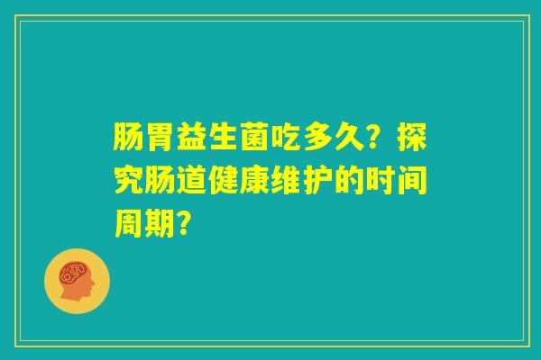 肠胃益生菌吃多久？探究肠道健康维护的时间周期？