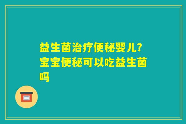 益生菌治疗便秘婴儿？宝宝便秘可以吃益生菌吗