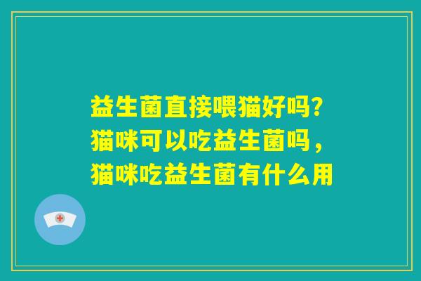 益生菌直接喂猫好吗?猫咪可以吃益生菌吗,猫咪吃益生菌有什么用 益生菌直接喂猫好吗?猫咪可以吃益生菌吗,猫咪吃益生菌有什么用
