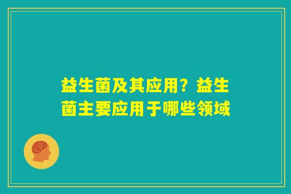 益生菌及其应用？益生菌主要应用于哪些领域