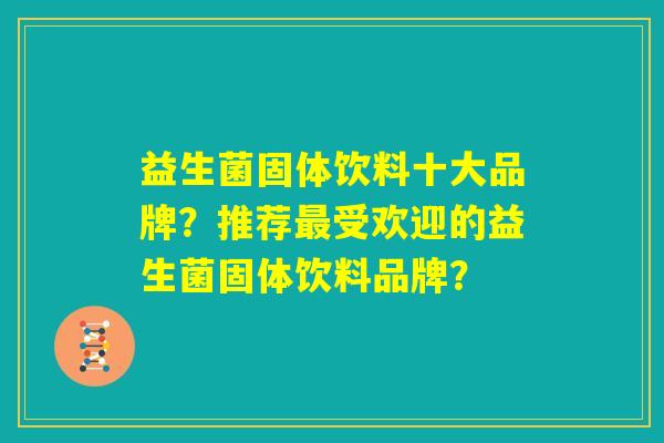 益生菌固体饮料十大品牌？推荐最受欢迎的益生菌固体饮料品牌？