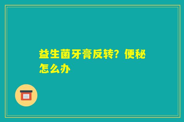益生菌牙膏反转？便秘怎么办