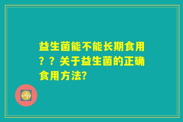 益生菌能不能长期食用？？关于益生菌的正确食用方法？