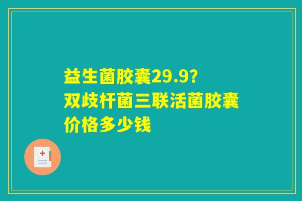 益生菌胶囊29.9？双歧杆菌三联活菌胶囊价格多少钱