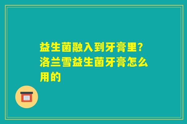 益生菌融入到牙膏里？洛兰雪益生菌牙膏怎么用的