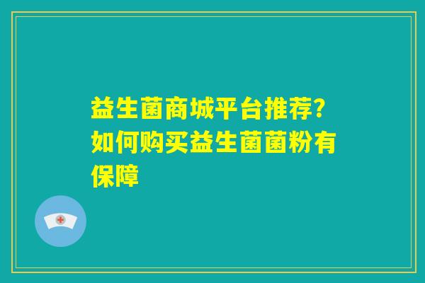 益生菌商城平台推荐?如何购买益生菌菌粉有保障 益生菌商城平台推荐?如何购买益生菌菌粉有保障