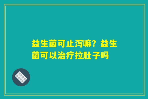 益生菌可止泻嘛？益生菌可以治疗拉肚子吗