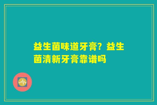 益生菌味道牙膏？益生菌清新牙膏靠谱吗