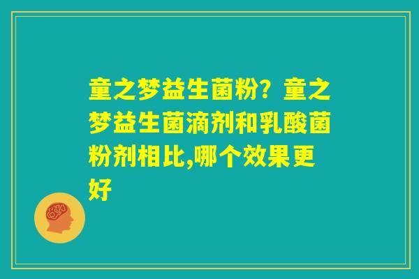 童之梦益生菌粉?童之梦益生菌滴剂和乳酸菌粉剂相比,哪个效果更好 童之梦益生菌粉?童之梦益生菌滴剂和乳酸菌粉剂相比,哪个效果更好