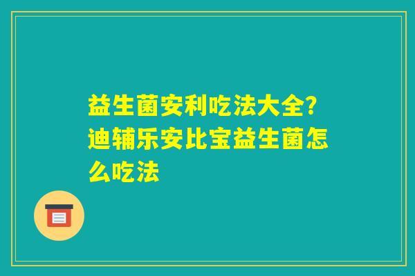 益生菌安利吃法大全？迪辅乐安比宝益生菌怎么吃法