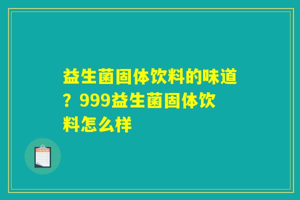 益生菌固体饮料的味道？999益生菌固体饮料怎么样